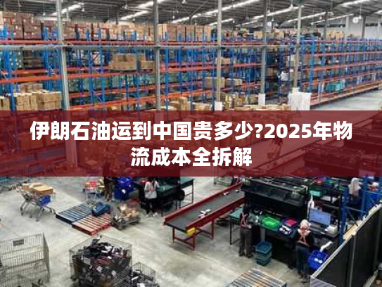 伊朗石油运到中国贵多少?2025年物流成本全拆解