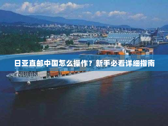 日亚直邮中国怎么操作？新手必看详细指南