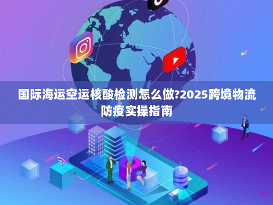 国际海运空运核酸检测怎么做?2025跨境物流防疫实操指南 国际海运空运核酸检测怎么做?2025跨境物流防疫实操指南
