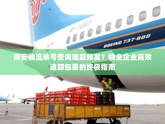 顺安物流单号查询难题频发?物业企业高效追踪包裹的终极指南 顺安物流单号查询难题频发?物业企业高效追踪包裹的终极指南
