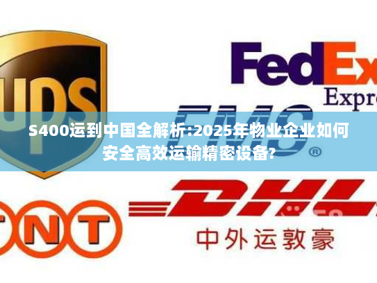 S400运到中国全解析:2025年物业企业如何安全高效运输精密设备? S400运到中国全解析:2025年物业企业如何安全高效运输精密设备?