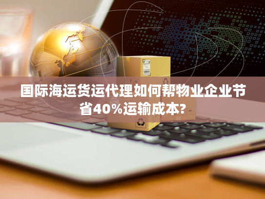 国际海运货运代理如何帮物业企业节省40%运输成本?