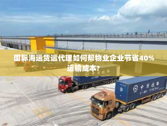 国际海运货运代理如何帮物业企业节省40%运输成本? 国际海运货运代理如何帮物业企业节省40%运输成本?