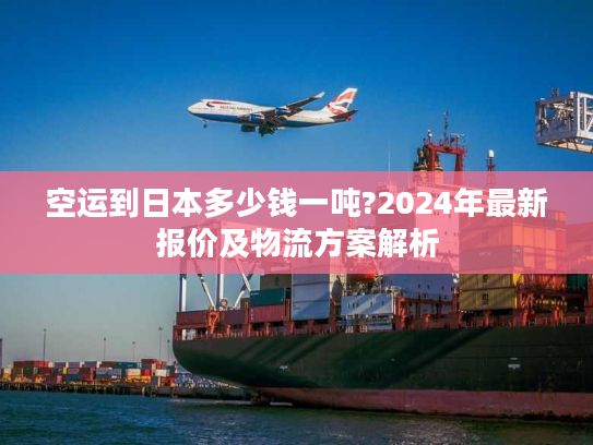 空运到日本多少钱一吨?2024年最新报价及物流方案解析