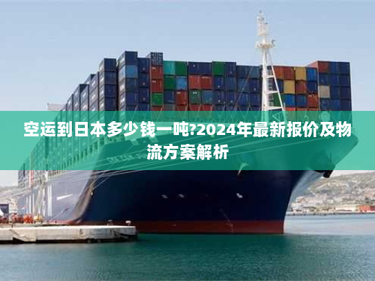 空运到日本多少钱一吨?2024年最新报价及物流方案解析 空运到日本多少钱一吨?2024年最新报价及物流方案解析