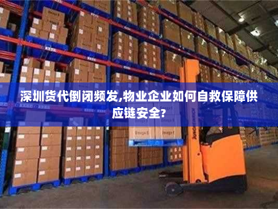 深圳货代倒闭频发,物业企业如何自救保障供应链安全? 深圳货代倒闭频发,物业企业如何自救保障供应链安全?