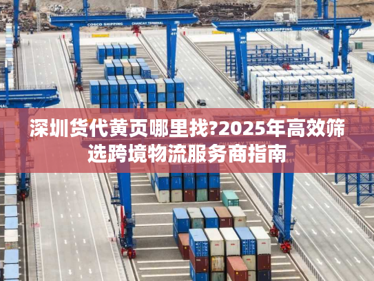 深圳货代黄页哪里找?2025年高效筛选跨境物流服务商指南