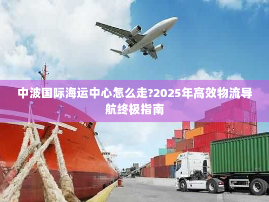 中波国际海运中心怎么走?2025年高效物流导航终极指南 中波国际海运中心怎么走?2025年高效物流导航终极指南