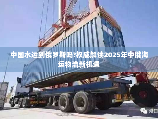 中国水运到俄罗斯吗?权威解读2025年中俄海运物流新机遇