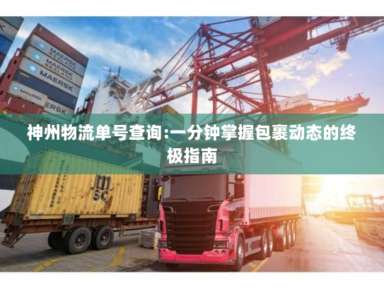 神州物流单号查询:一分钟掌握包裹动态的终极指南 神州物流单号查询:一分钟掌握包裹动态的终极指南