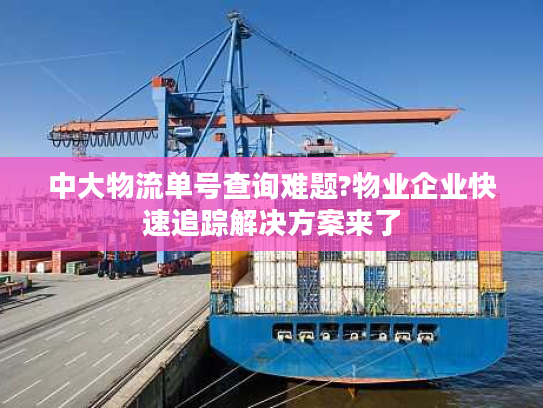 中大物流单号查询难题?物业企业快速追踪解决方案来了