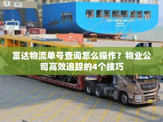 富达物流单号查询怎么操作?物业公司高效追踪的4个技巧 富达物流单号查询怎么操作?物业公司高效追踪的4个技巧