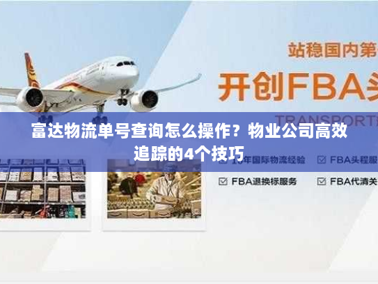富达物流单号查询怎么操作？物业公司高效追踪的4个技巧