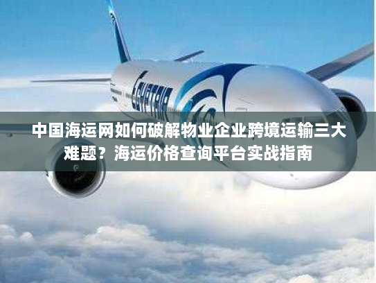中国海运网如何破解物业企业跨境运输三大难题?海运价格查询平台实战指南 中国海运网如何破解物业企业跨境运输三大难题?海运价格查询平台实战指南