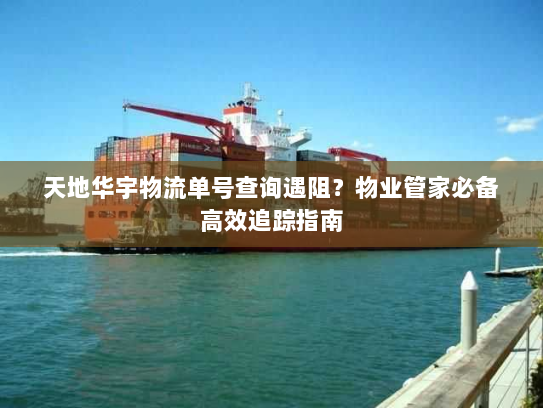 天地华宇物流单号查询遇阻?物业管家必备高效追踪指南 天地华宇物流单号查询遇阻?物业管家必备高效追踪指南