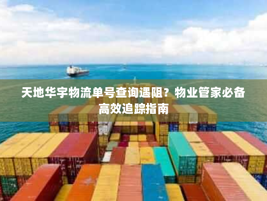 天地华宇物流单号查询遇阻?物业管家必备高效追踪指南 天地华宇物流单号查询遇阻?物业管家必备高效追踪指南