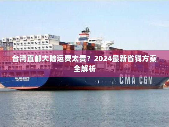 台湾直邮大陆运费太贵?2024最新省钱方案全解析 台湾直邮大陆运费太贵?2024最新省钱方案全解析