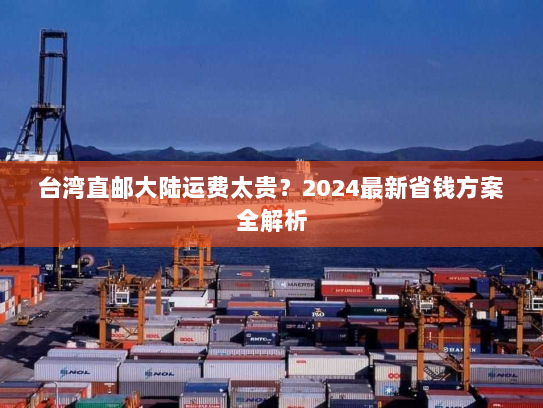 台湾直邮大陆运费太贵?2024最新省钱方案全解析 台湾直邮大陆运费太贵?2024最新省钱方案全解析