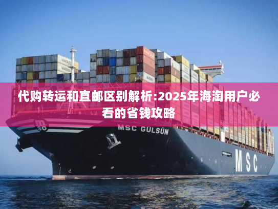 代购转运和直邮区别解析:2025年海淘用户必看的省钱攻略 代购转运和直邮区别解析:2025年海淘用户必看的省钱攻略