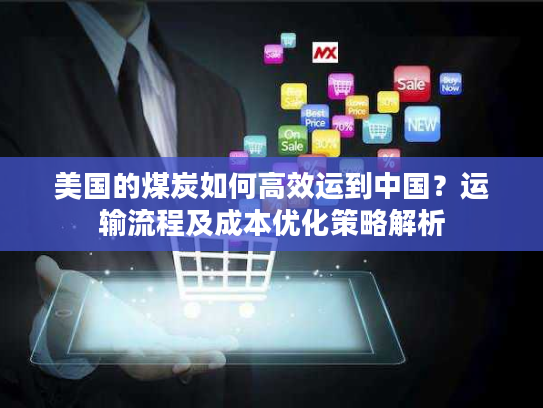 美国的煤炭如何高效运到中国？运输流程及成本优化策略解析