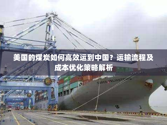 美国的煤炭如何高效运到中国?运输流程及成本优化策略解析 美国的煤炭如何高效运到中国?运输流程及成本优化策略解析
