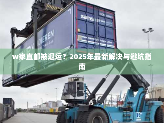w家直邮被退运?2025年最新解决与避坑指南 w家直邮被退运?2025年最新解决与避坑指南