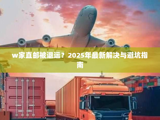w家直邮被退运?2025年最新解决与避坑指南 w家直邮被退运?2025年最新解决与避坑指南