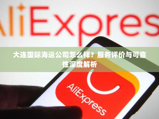 大连国际海运公司怎么样？服务评价与可靠性深度解析