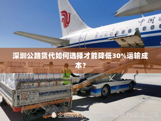 深圳公路货代如何选择才能降低30%运输成本? 深圳公路货代如何选择才能降低30%运输成本?
