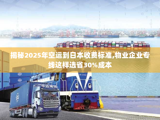 揭秘2025年空运到日本收费标准,物业企业专线这样选省30%成本 揭秘2025年空运到日本收费标准,物业企业专线这样选省30%成本