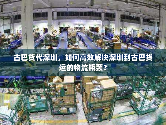 古巴货代深圳,如何高效解决深圳到古巴货运的物流瓶颈? 古巴货代深圳,如何高效解决深圳到古巴货运的物流瓶颈?