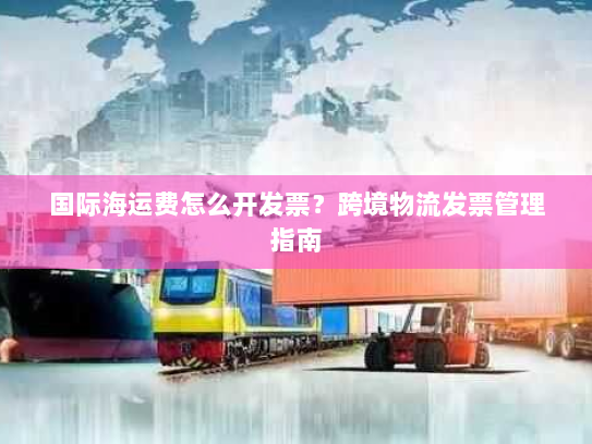 国际海运费怎么开发票?跨境物流发票管理指南 国际海运费怎么开发票?跨境物流发票管理指南