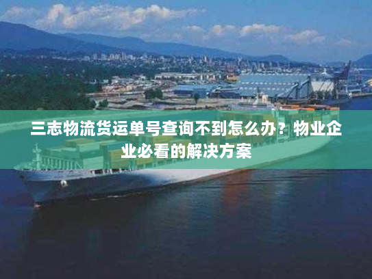 三志物流货运单号查询不到怎么办？物业企业必看的解决方案