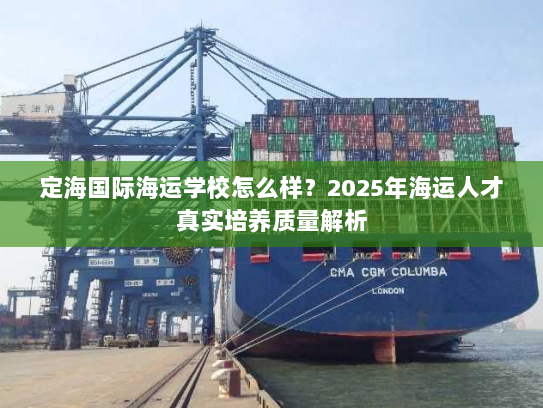 定海国际海运学校怎么样?2025年海运人才真实培养质量解析 定海国际海运学校怎么样?2025年海运人才真实培养质量解析