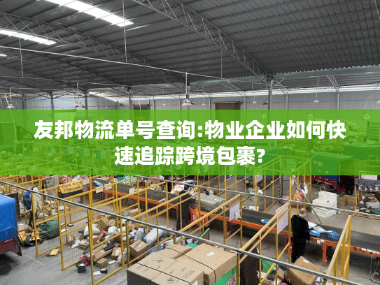 友邦物流单号查询:物业企业如何快速追踪跨境包裹? 友邦物流单号查询:物业企业如何快速追踪跨境包裹?