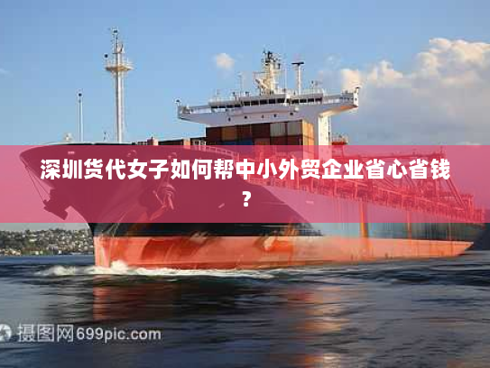 深圳货代女子如何帮中小外贸企业省心省钱? 深圳货代女子如何帮中小外贸企业省心省钱?