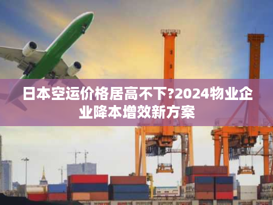 日本空运价格居高不下?2024物业企业降本增效新方案 日本空运价格居高不下?2024物业企业降本增效新方案