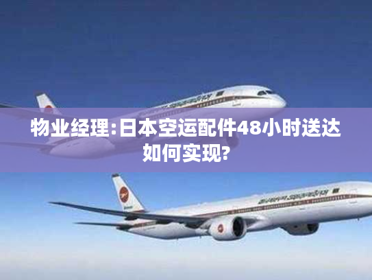 物业经理:日本空运配件48小时送达如何实现?