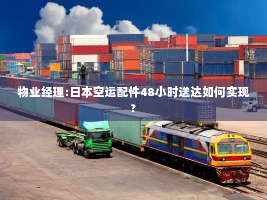 物业经理:日本空运配件48小时送达如何实现? 物业经理:日本空运配件48小时送达如何实现?
