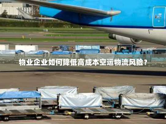 物业企业如何降低高成本空运物流风险？