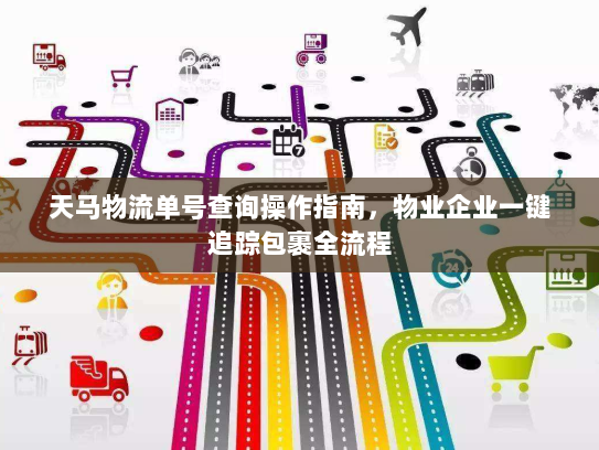 天马物流单号查询操作指南,物业企业一键追踪包裹全流程 天马物流单号查询操作指南,物业企业一键追踪包裹全流程
