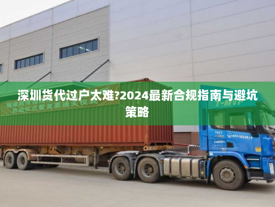 深圳货代过户太难?2024最新合规指南与避坑策略 深圳货代过户太难?2024最新合规指南与避坑策略