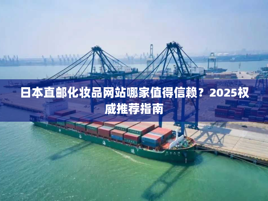 日本直邮化妆品网站哪家值得信赖?2025权威推荐指南 日本直邮化妆品网站哪家值得信赖?2025权威推荐指南