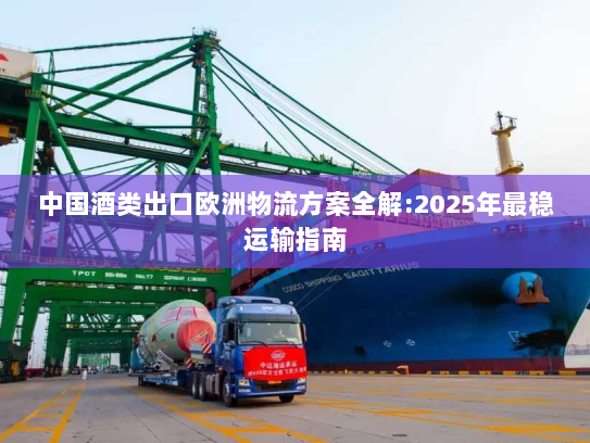 中国酒类出口欧洲物流方案全解:2025年最稳运输指南 中国酒类出口欧洲物流方案全解:2025年最稳运输指南