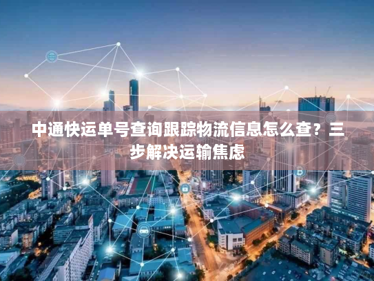 中通快运单号查询跟踪物流信息怎么查?三步解决运输焦虑 中通快运单号查询跟踪物流信息怎么查?三步解决运输焦虑