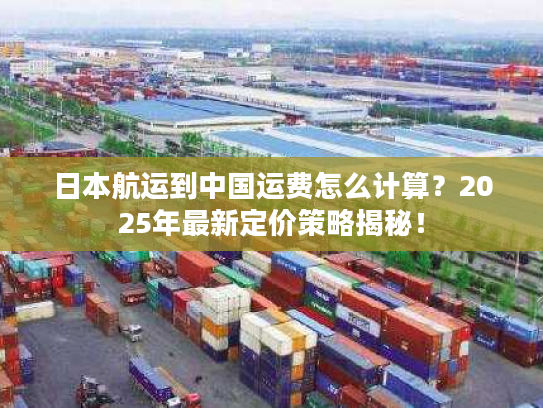 日本航运到中国运费怎么计算？2025年最新定价策略揭秘！