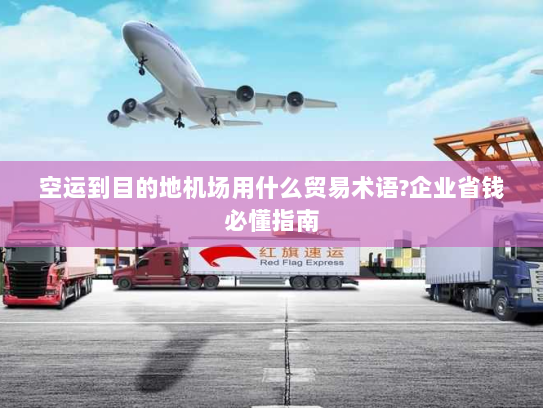 空运到目的地机场用什么贸易术语?企业省钱必懂指南 空运到目的地机场用什么贸易术语?企业省钱必懂指南