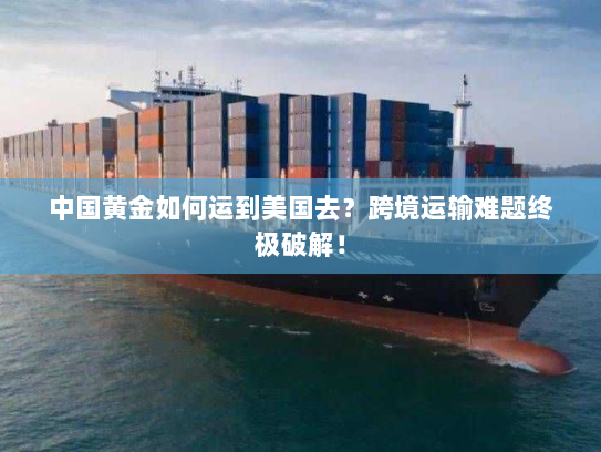 中国黄金如何运到美国去？跨境运输难题终极破解！