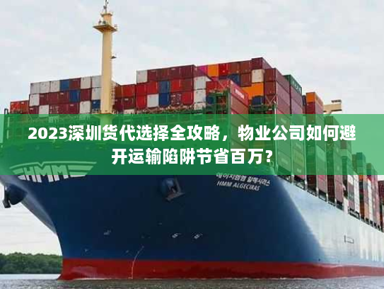 2023深圳货代选择全攻略,物业公司如何避开运输陷阱节省百万? 2023深圳货代选择全攻略,物业公司如何避开运输陷阱节省百万?