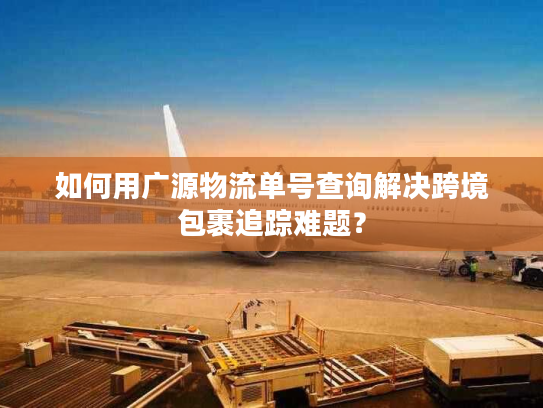 如何用广源物流单号查询解决跨境包裹追踪难题? 如何用广源物流单号查询解决跨境包裹追踪难题?